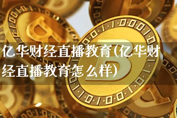 亿华财经直播教育(亿华财经直播教育怎么样)_https://www.jianghaiboli.com_原油期货_第1张