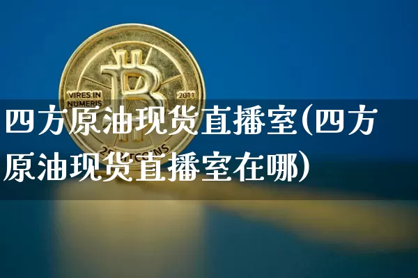 四方原油现货直播室(四方原油现货直播室在哪)_https://www.jianghaiboli.com_期货_第1张