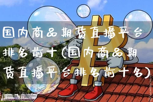 国内商品期货直播平台排名前十(国内商品期货直播平台排名前十名)_https://www.jianghaiboli.com_期货_第1张
