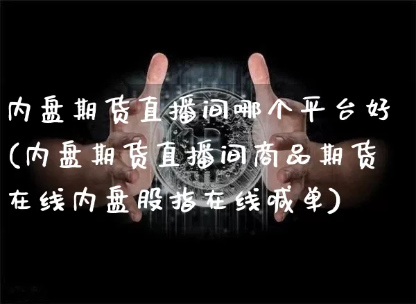 内盘期货直播间哪个平台好(内盘期货直播间商品期货在线内盘股指在线喊单)_https://www.jianghaiboli.com_外盘期货_第1张