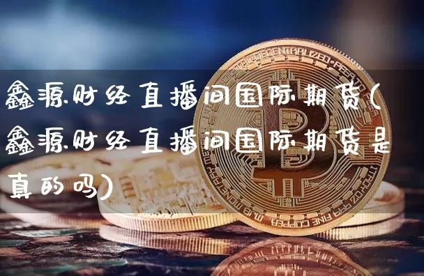 鑫源财经直播间国际期货(鑫源财经直播间国际期货是真的吗)_https://www.jianghaiboli.com_黄金期货_第1张