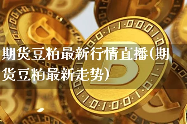 期货豆粕最新行情直播(期货豆粕最新走势)_https://www.jianghaiboli.com_外盘期货_第1张