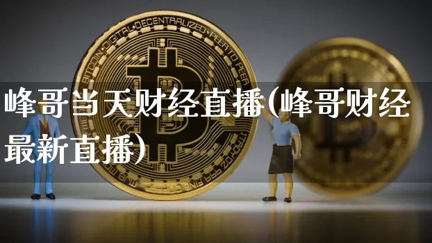 峰哥当天财经直播(峰哥财经最新直播)_https://www.jianghaiboli.com_原油期货_第1张