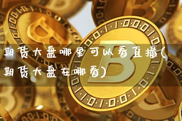 期货大盘哪里可以看直播(期货大盘在哪看)_https://www.jianghaiboli.com_黄金期货_第1张