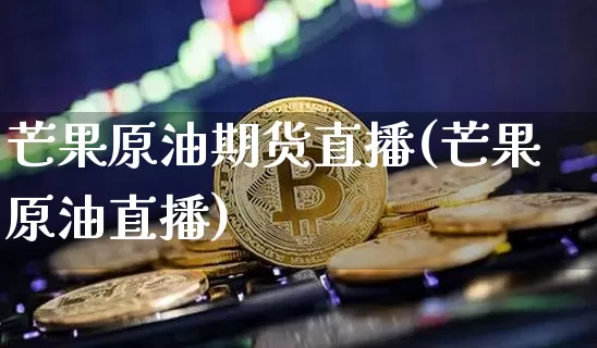 芒果原油期货直播(芒果原油直播)_https://www.jianghaiboli.com_恒指期货_第1张