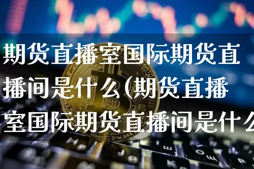 期货直播室国际期货直播间是什么(期货直播室国际期货直播间是什么平台)_https://www.jianghaiboli.com_原油期货_第1张