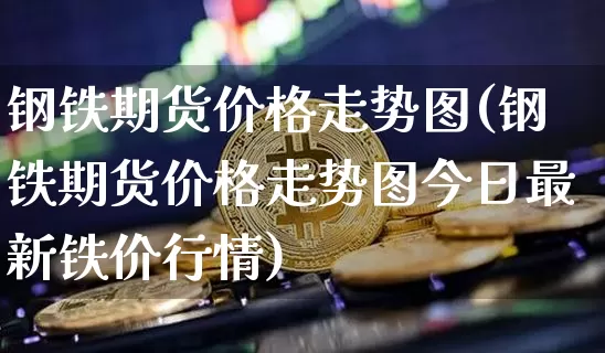 钢铁期货价格走势图(钢铁期货价格走势图今日最新铁价行情)_https://www.jianghaiboli.com_原油期货_第1张