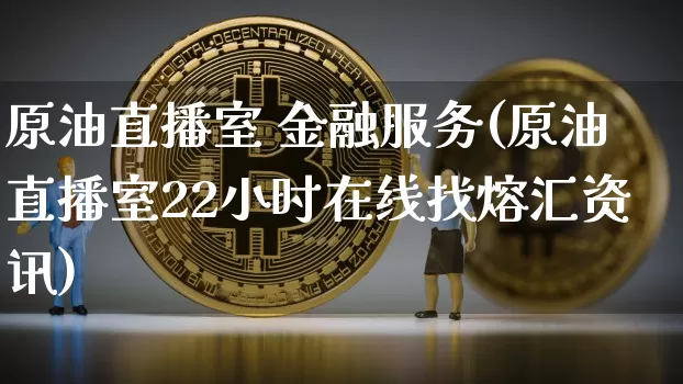 原油直播室 金融服务(原油直播室22小时在线找熔汇资讯)_https://www.jianghaiboli.com_原油期货_第1张