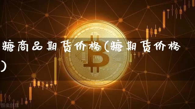 糖商品期货价格(糖期货价格)_https://www.jianghaiboli.com_原油期货_第1张