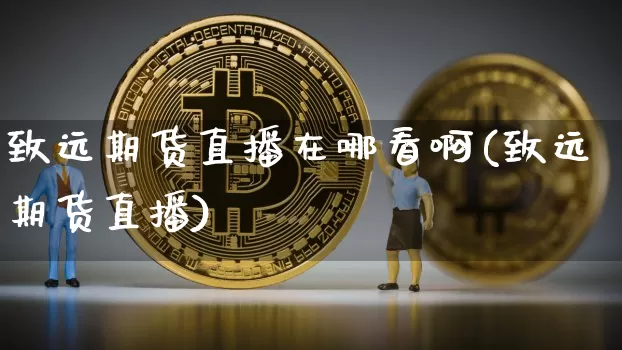 致远期货直播在哪看啊(致远期货直播)_https://www.jianghaiboli.com_外盘期货_第1张