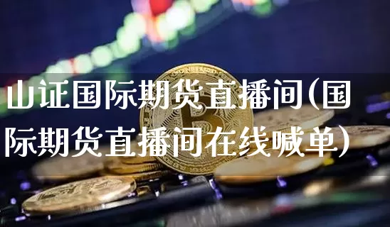 山证国际期货直播间(国际期货直播间在线喊单)_https://www.jianghaiboli.com_期货_第1张