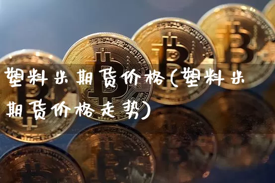 塑料米期货价格(塑料米期货价格走势)_https://www.jianghaiboli.com_黄金期货_第1张