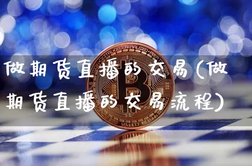 做期货直播的交易(做期货直播的交易流程)_https://www.jianghaiboli.com_黄金期货_第1张