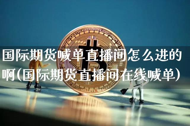 国际期货喊单直播间怎么进的啊(国际期货直播间在线喊单)_https://www.jianghaiboli.com_黄金期货_第1张