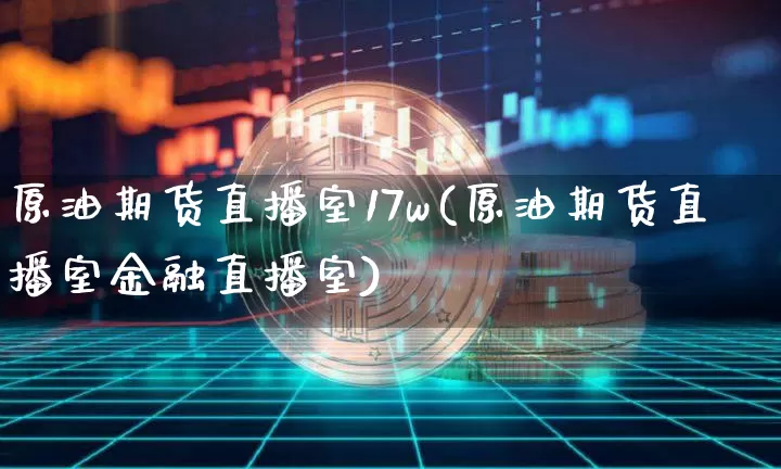 原油期货直播室17w(原油期货直播室金融直播室)_https://www.jianghaiboli.com_期货_第1张