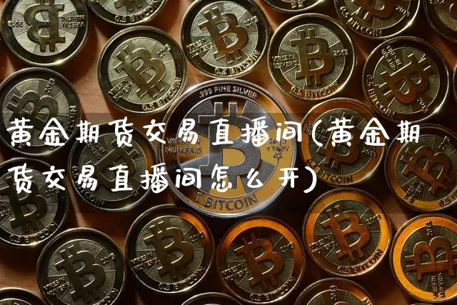 黄金期货交易直播间(黄金期货交易直播间怎么开)_https://www.jianghaiboli.com_黄金期货_第1张