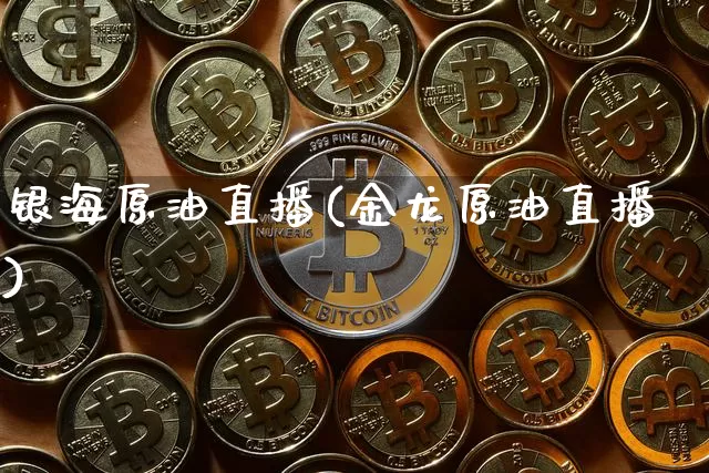 银海原油直播(金龙原油直播)_https://www.jianghaiboli.com_期货_第1张