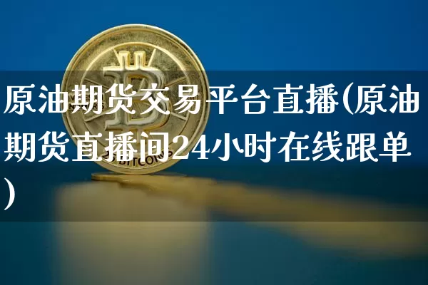 原油期货交易平台直播(原油期货直播间24小时在线跟单)_https://www.jianghaiboli.com_期货_第1张