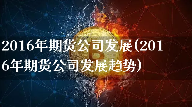 2016年期货公司发展(2016年期货公司发展趋势)_https://www.jianghaiboli.com_恒指期货_第1张