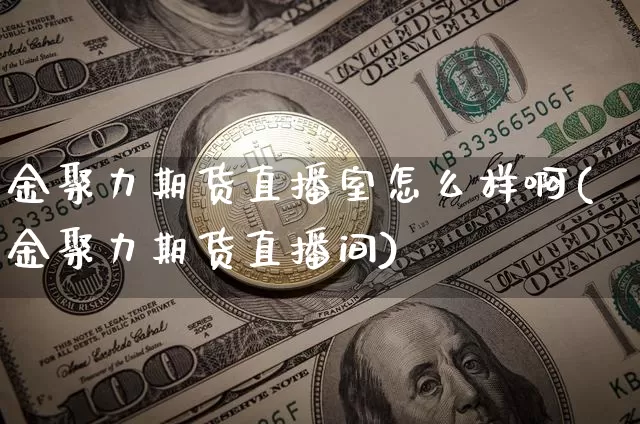 金聚力期货直播室怎么样啊(金聚力期货直播间)_https://www.jianghaiboli.com_期货_第1张