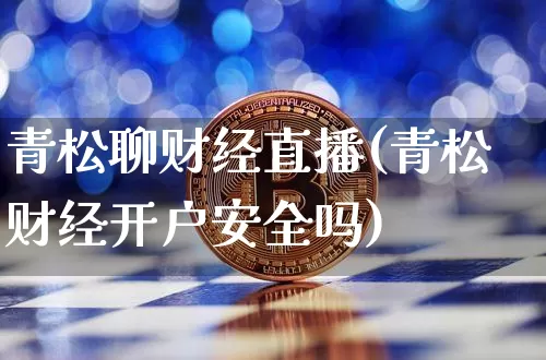 青松聊财经直播(青松财经开户安全吗)_https://www.jianghaiboli.com_外盘期货_第1张