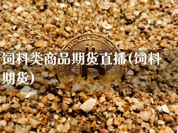 饲料类商品期货直播(饲料期货)_https://www.jianghaiboli.com_黄金期货_第1张