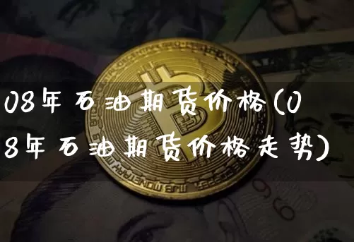 08年石油期货价格(08年石油期货价格走势)_https://www.jianghaiboli.com_黄金期货_第1张