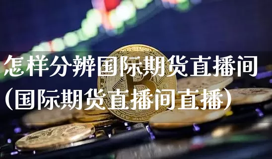 怎样分辨国际期货直播间(国际期货直播间直播)_https://www.jianghaiboli.com_期货_第1张