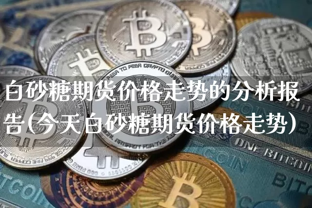 白砂糖期货价格走势的分析报告(今天白砂糖期货价格走势)_https://www.jianghaiboli.com_外盘期货_第1张