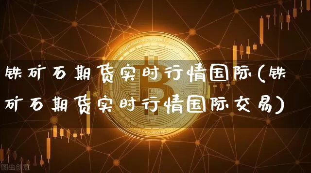 铁矿石期货实时行情国际(铁矿石期货实时行情国际交易)_https://www.jianghaiboli.com_恒指期货_第1张
