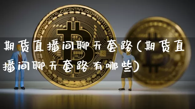 期货直播间聊天套路(期货直播间聊天套路有哪些)_https://www.jianghaiboli.com_外盘期货_第1张