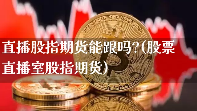 直播股指期货能跟吗?(股票直播室股指期货)_https://www.jianghaiboli.com_期货_第1张