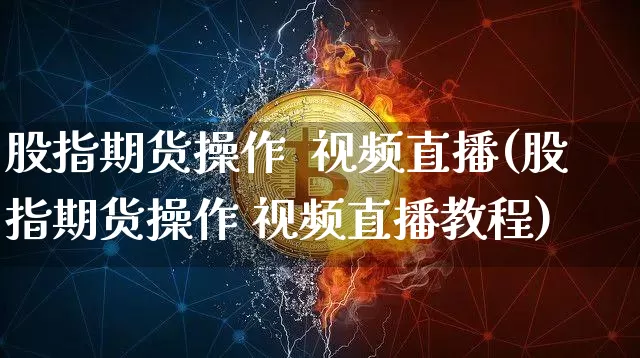 股指期货操作  视频直播(股指期货操作 视频直播教程)_https://www.jianghaiboli.com_期货_第1张