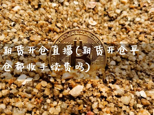 期货开仓直播(期货开仓平仓都收手续费吗)_https://www.jianghaiboli.com_原油期货_第1张