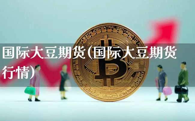 国际大豆期货(国际大豆期货行情)_https://www.jianghaiboli.com_黄金期货_第1张