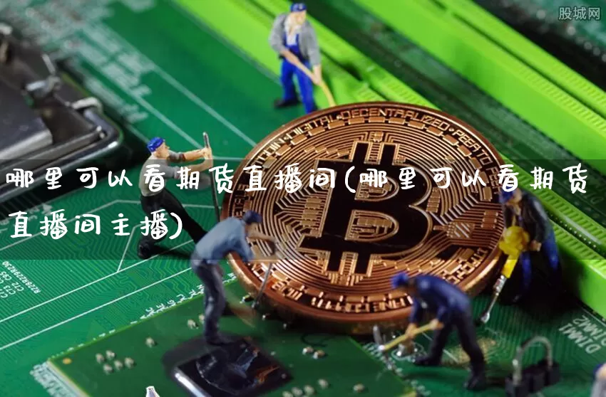 哪里可以看期货直播间(哪里可以看期货直播间主播)_https://www.jianghaiboli.com_期货_第1张