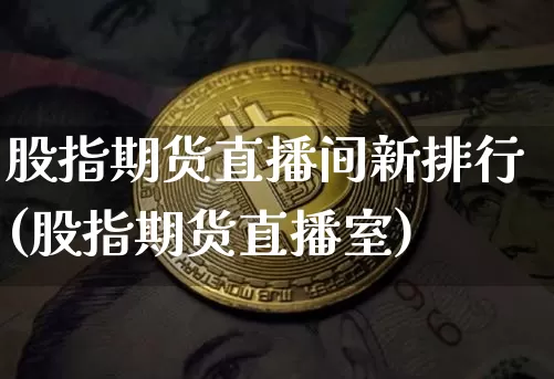 股指期货直播间新排行(股指期货直播室)_https://www.jianghaiboli.com_黄金期货_第1张
