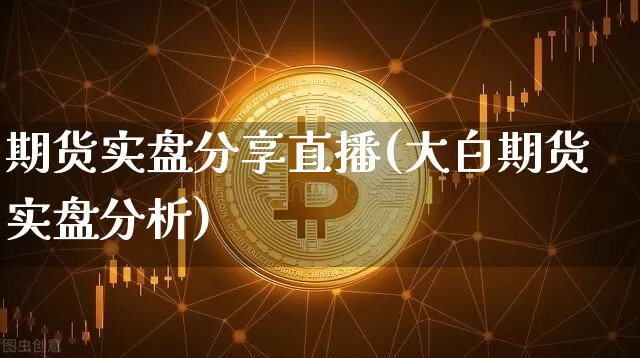 期货实盘分享直播(大白期货实盘分析)_https://www.jianghaiboli.com_黄金期货_第1张