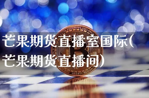 芒果期货直播室国际(芒果期货直播间)_https://www.jianghaiboli.com_黄金期货_第1张