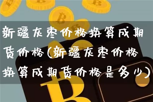 新疆灰枣价格换算成期货价格(新疆灰枣价格换算成期货价格是多少)_https://www.jianghaiboli.com_原油期货_第1张
