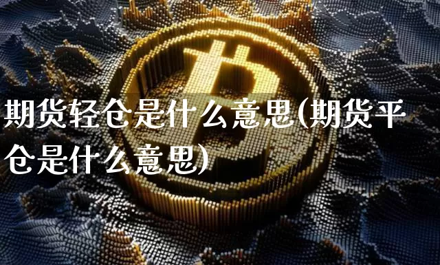期货轻仓是什么意思(期货平仓是什么意思)_https://www.jianghaiboli.com_外盘期货_第1张