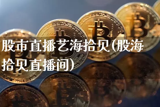 股市直播艺海拾贝(股海拾贝直播间)_https://www.jianghaiboli.com_期货_第1张