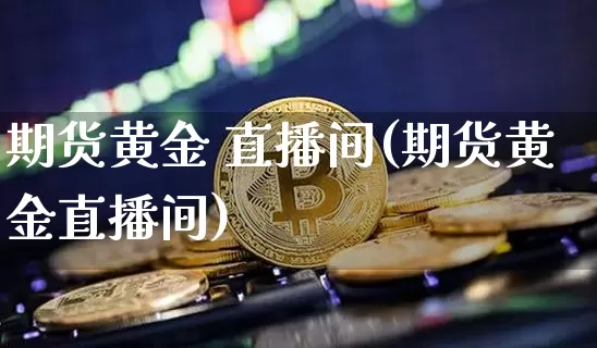 期货黄金 直播间(期货黄金直播间)_https://www.jianghaiboli.com_期货_第1张
