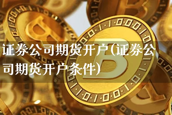 证券公司期货开户(证券公司期货开户条件)_https://www.jianghaiboli.com_黄金期货_第1张