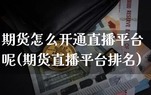 期货怎么开通直播平台呢(期货直播平台排名)_https://www.jianghaiboli.com_期货_第1张