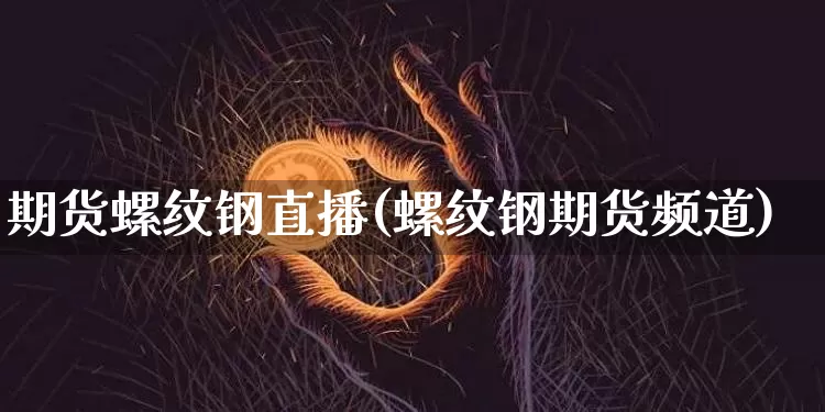 期货螺纹钢直播(螺纹钢期货频道)_https://www.jianghaiboli.com_原油期货_第1张