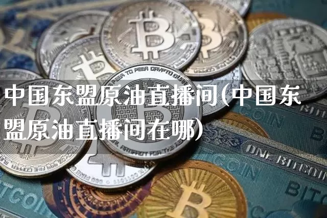 中国东盟原油直播间(中国东盟原油直播间在哪)_https://www.jianghaiboli.com_期货_第1张
