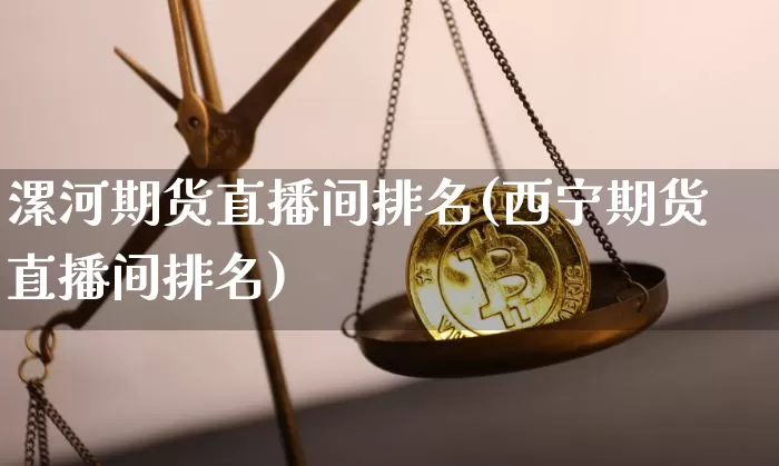 漯河期货直播间排名(西宁期货直播间排名)_https://www.jianghaiboli.com_黄金期货_第1张
