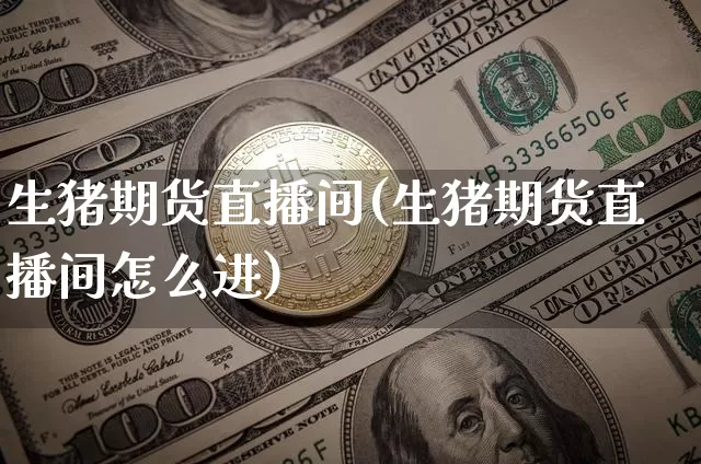 生猪期货直播间(生猪期货直播间怎么进)_https://www.jianghaiboli.com_黄金期货_第1张