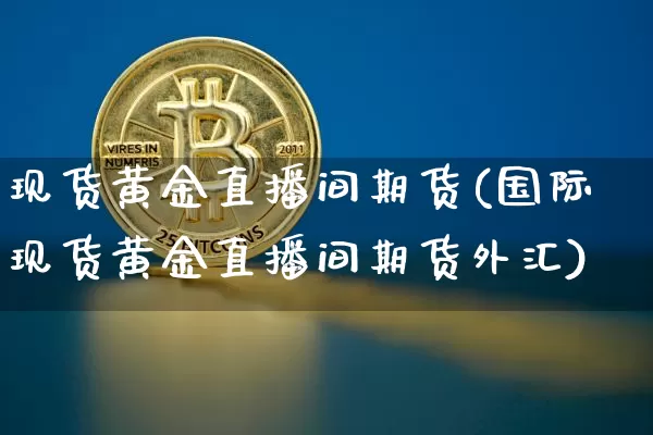 现货黄金直播间期货(国际现货黄金直播间期货外汇)_https://www.jianghaiboli.com_期货_第1张
